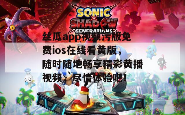 丝瓜app视频污版免费ios在线看黄版，随时随地畅享精彩黄播视频，尽情体验吧！