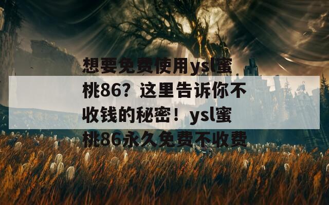 想要免费使用ysl蜜桃86？这里告诉你不收钱的秘密！ysl蜜桃86永久免费不收费