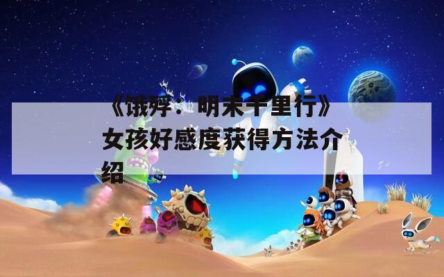 《饿殍：明末千里行》女孩好感度获得方法介绍