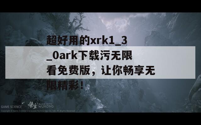 超好用的xrk1_3_0ark下载污无限看免费版，让你畅享无限精彩！