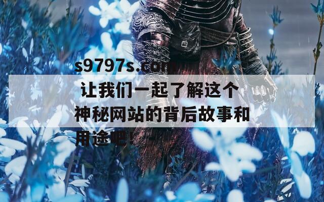 s9797s.com 让我们一起了解这个神秘网站的背后故事和用途吧！