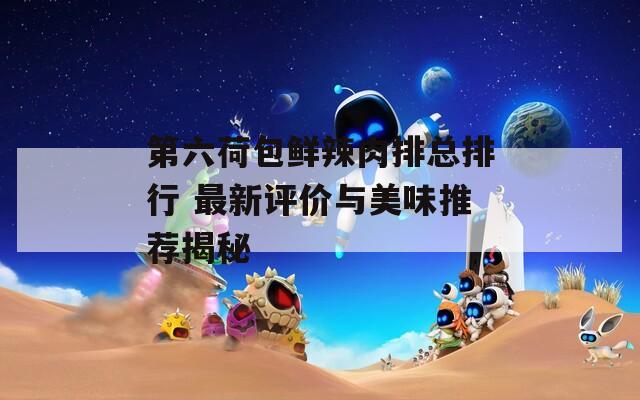 第六荷包鲜辣肉排总排行 最新评价与美味推荐揭秘
