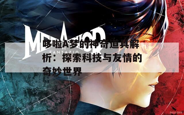 哆啦A梦的神奇道具解析：探索科技与友情的奇妙世界