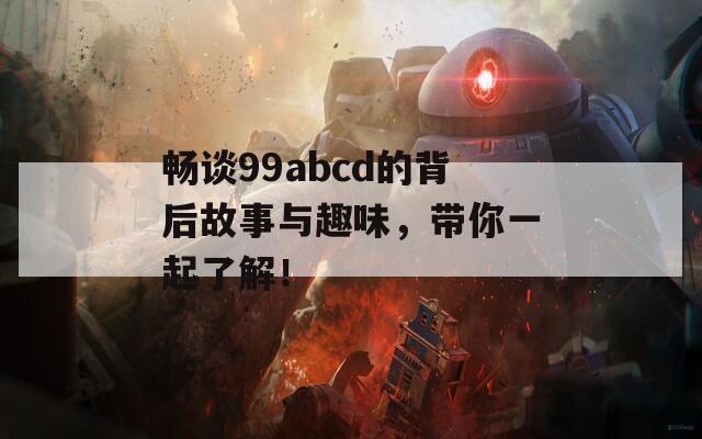 畅谈99abcd的背后故事与趣味，带你一起了解！