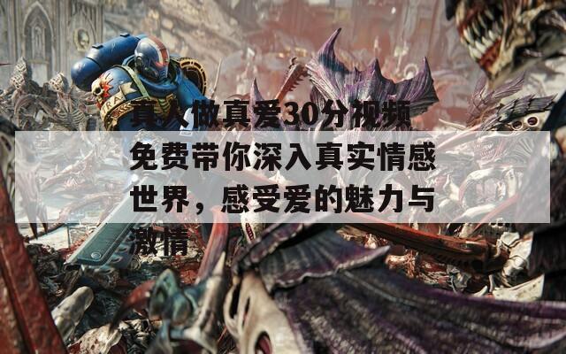 真人做真爱30分视频免费带你深入真实情感世界，感受爱的魅力与激情