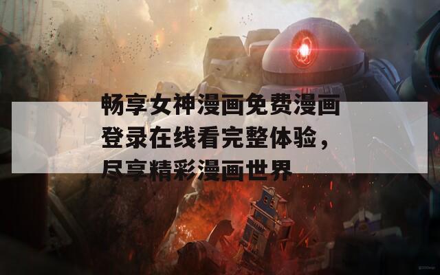 畅享女神漫画免费漫画登录在线看完整体验，尽享精彩漫画世界