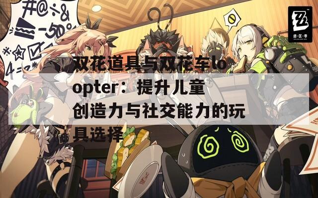 双花道具与双花车loopter：提升儿童创造力与社交能力的玩具选择