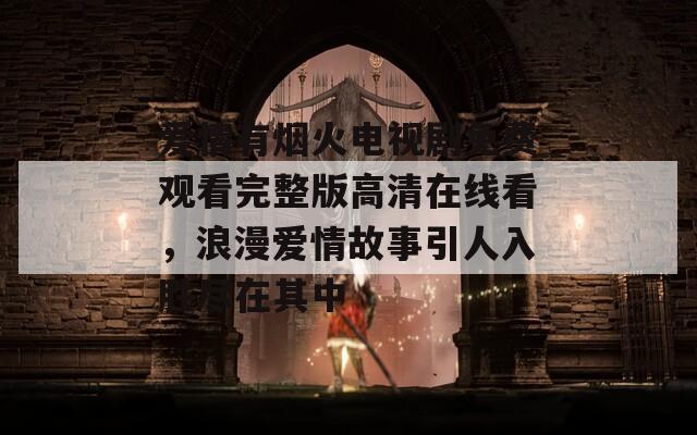 爱情有烟火电视剧免费观看完整版高清在线看，浪漫爱情故事引人入胜尽在其中