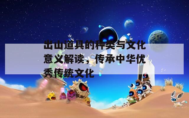 出山道具的种类与文化意义解读，传承中华优秀传统文化