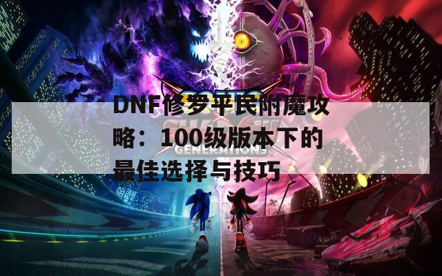 DNF修罗平民附魔攻略：100级版本下的最佳选择与技巧
