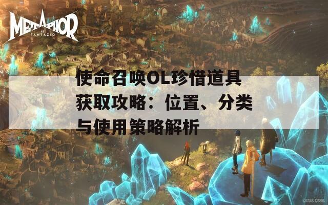 使命召唤OL珍惜道具获取攻略：位置、分类与使用策略解析