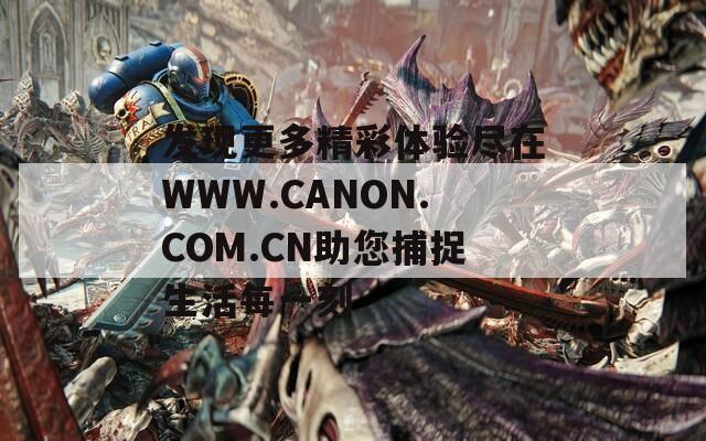 发现更多精彩体验尽在WWW.CANON.COM.CN助您捕捉生活每一刻