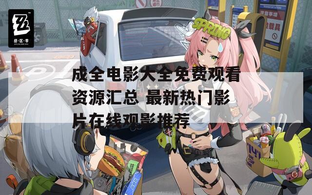 成全电影大全免费观看资源汇总 最新热门影片在线观影推荐