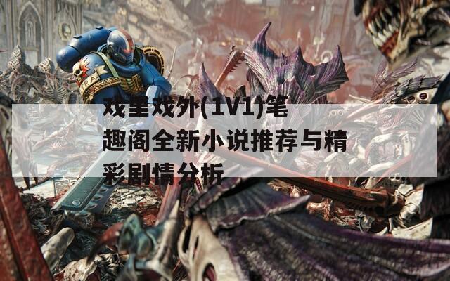 戏里戏外(1V1)笔趣阁全新小说推荐与精彩剧情分析