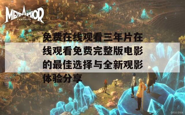 免费在线观看三年片在线观看免费完整版电影的最佳选择与全新观影体验分享