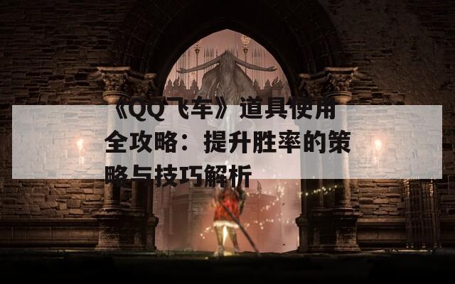 《QQ飞车》道具使用全攻略：提升胜率的策略与技巧解析