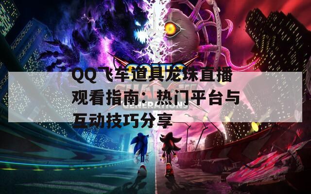 QQ飞车道具龙珠直播观看指南：热门平台与互动技巧分享