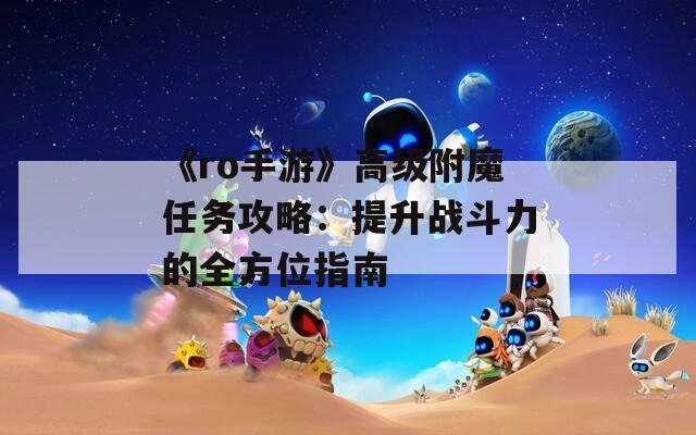 《ro手游》高级附魔任务攻略：提升战斗力的全方位指南