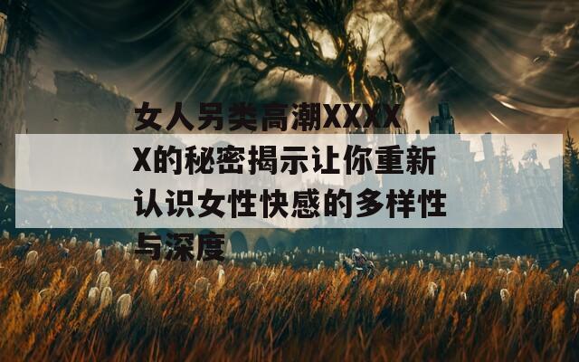 女人另类高潮XXXXX的秘密揭示让你重新认识女性快感的多样性与深度
