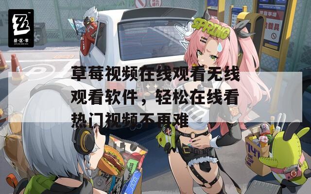 草莓视频在线观看无线观看软件，轻松在线看热门视频不再难