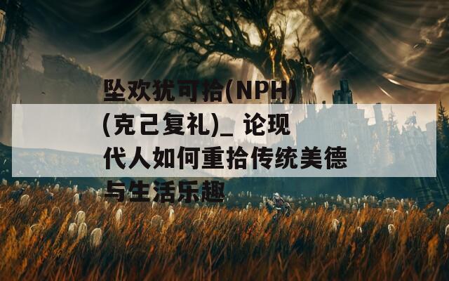 坠欢犹可拾(NPH)(克己复礼)_ 论现代人如何重拾传统美德与生活乐趣