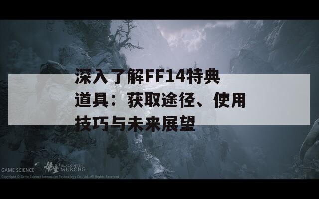 深入了解FF14特典道具：获取途径、使用技巧与未来展望
