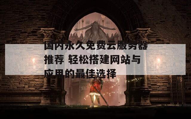 国内永久免费云服务器推荐 轻松搭建网站与应用的最佳选择