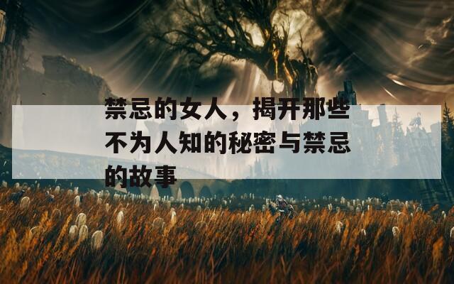 禁忌的女人，揭开那些不为人知的秘密与禁忌的故事