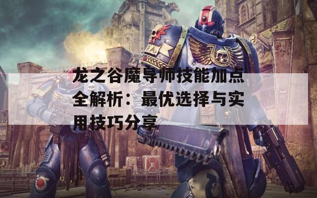 龙之谷魔导师技能加点全解析：最优选择与实用技巧分享
