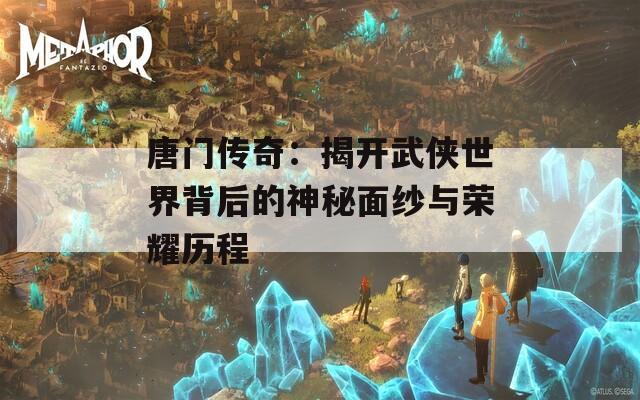 唐门传奇：揭开武侠世界背后的神秘面纱与荣耀历程