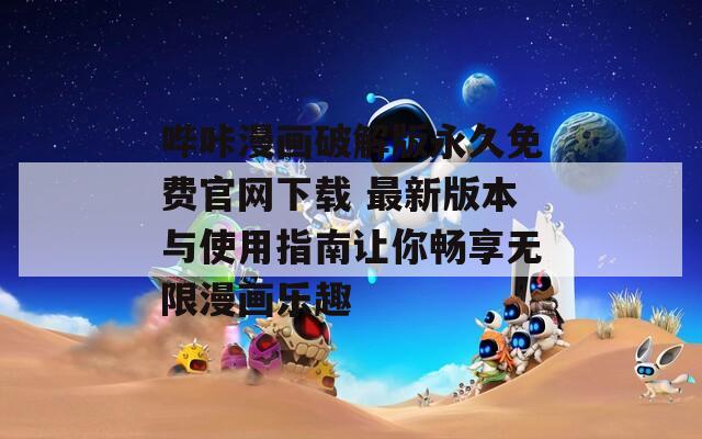 哔咔漫画破解版永久免费官网下载 最新版本与使用指南让你畅享无限漫画乐趣