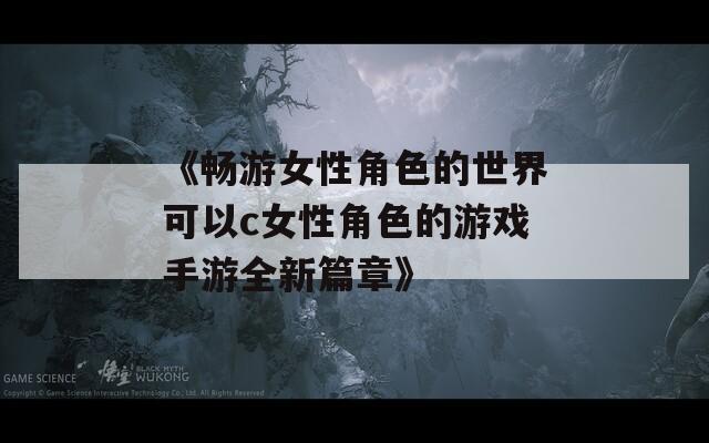 《畅游女性角色的世界可以c女性角色的游戏手游全新篇章》