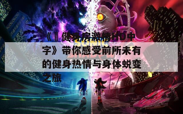 《巜健身房激情HD中字》带你感受前所未有的健身热情与身体蜕变之旅
