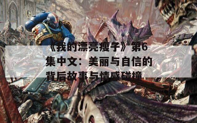 《我的漂亮瘦子》第6集中文：美丽与自信的背后故事与情感碰撞