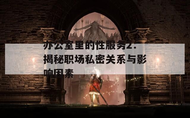 办公室里的性服务2：揭秘职场私密关系与影响因素