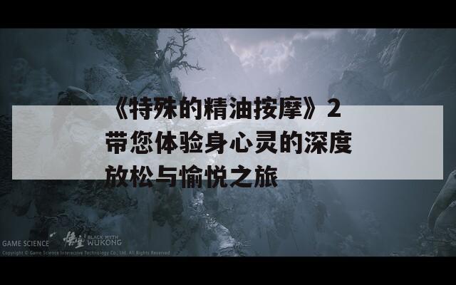 《特殊的精油按摩》2带您体验身心灵的深度放松与愉悦之旅