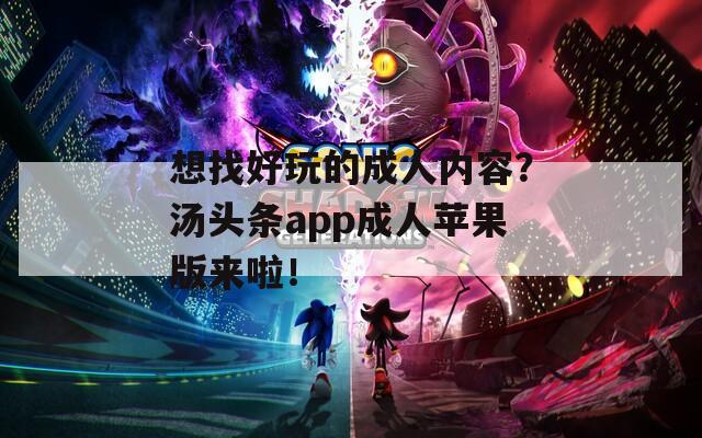 想找好玩的成人内容？汤头条app成人苹果版来啦！