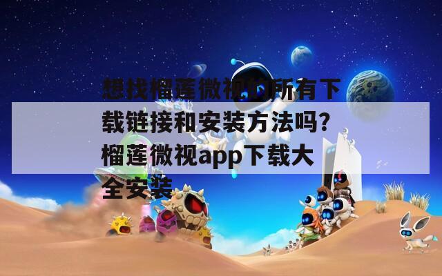 想找榴莲微视的所有下载链接和安装方法吗？榴莲微视app下载大全安装