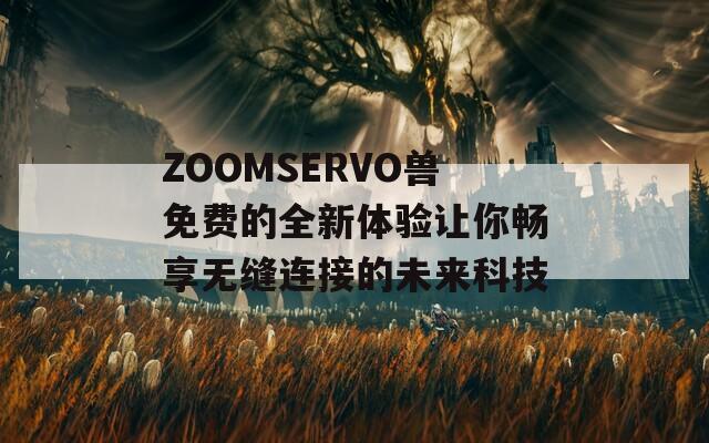 ZOOMSERVO兽免费的全新体验让你畅享无缝连接的未来科技