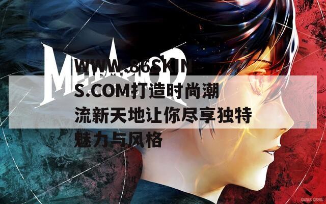 WWW.86SKINS.COM打造时尚潮流新天地让你尽享独特魅力与风格