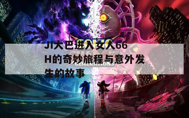 JI大巴进入女人66H的奇妙旅程与意外发生的故事