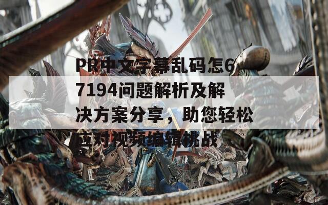 PR中文字幕乱码怎67194问题解析及解决方案分享，助您轻松应对视频编辑挑战