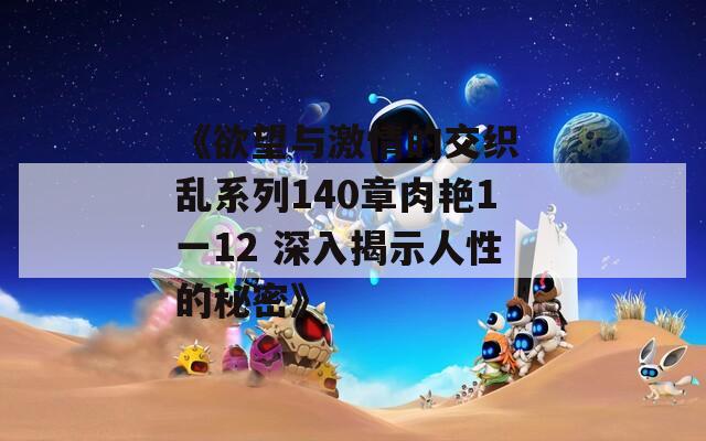 《欲望与激情的交织 乱系列140章肉艳1一12 深入揭示人性的秘密》