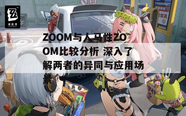 ZOOM与人马性ZOOM比较分析 深入了解两者的异同与应用场景