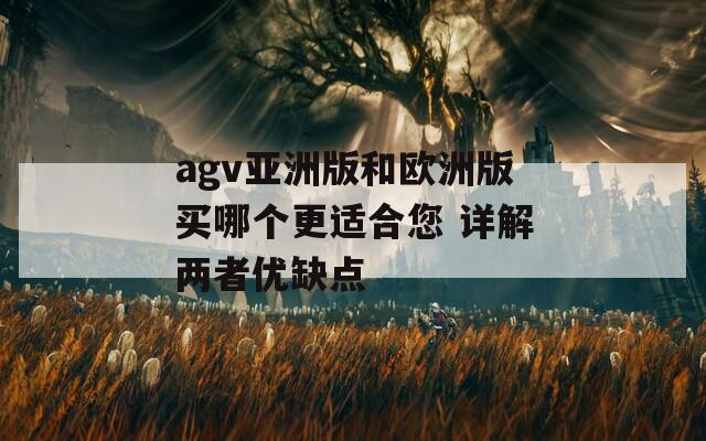 agv亚洲版和欧洲版买哪个更适合您 详解两者优缺点