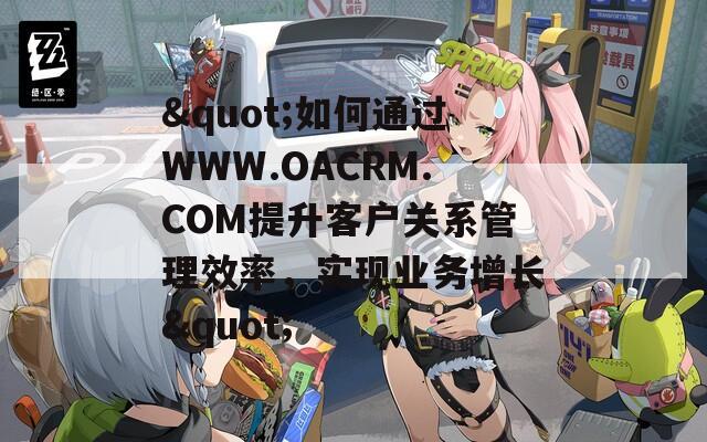 "如何通过WWW.OACRM.COM提升客户关系管理效率，实现业务增长"