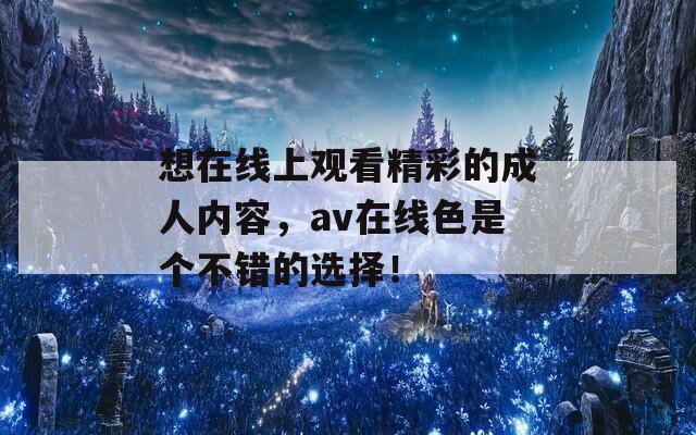 想在线上观看精彩的成人内容，av在线色是个不错的选择！