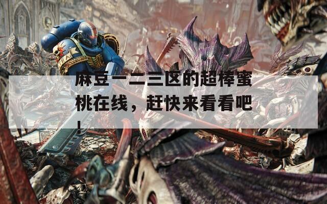麻豆一二三区的超棒蜜桃在线，赶快来看看吧！