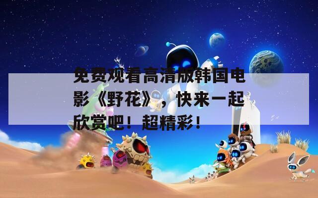 免费观看高清版韩国电影《野花》，快来一起欣赏吧！超精彩！