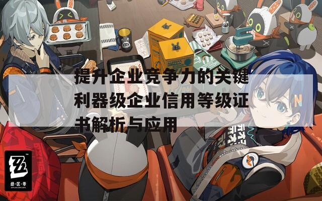 提升企业竞争力的关键利器级企业信用等级证书解析与应用